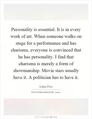 Personality is essential. It is in every work of art. When someone walks on stage for a performance and has charisma, everyone is convinced that he has personality. I find that charisma is merely a form of showmanship. Movie stars usually have it. A politician has to have it Picture Quote #1