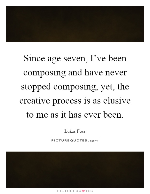 Since age seven, I've been composing and have never stopped composing, yet, the creative process is as elusive to me as it has ever been Picture Quote #1