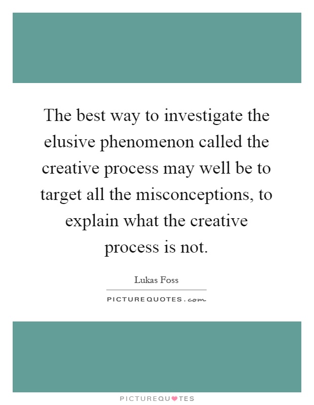 The best way to investigate the elusive phenomenon called the creative process may well be to target all the misconceptions, to explain what the creative process is not Picture Quote #1