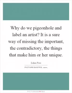 Why do we pigeonhole and label an artist? It is a sure way of missing the important, the contradictory, the things that make him or her unique Picture Quote #1