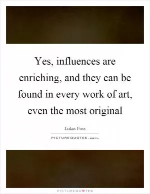 Yes, influences are enriching, and they can be found in every work of art, even the most original Picture Quote #1
