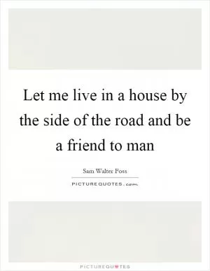 Let me live in a house by the side of the road and be a friend to man Picture Quote #1