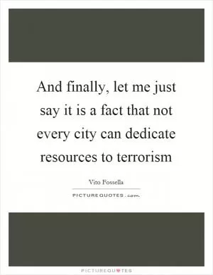 And finally, let me just say it is a fact that not every city can dedicate resources to terrorism Picture Quote #1