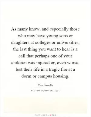 As many know, and especially those who may have young sons or daughters at colleges or universities, the last thing you want to hear is a call that perhaps one of your children was injured or, even worse, lost their life in a tragic fire at a dorm or campus housing Picture Quote #1