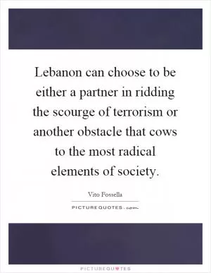 Lebanon can choose to be either a partner in ridding the scourge of terrorism or another obstacle that cows to the most radical elements of society Picture Quote #1