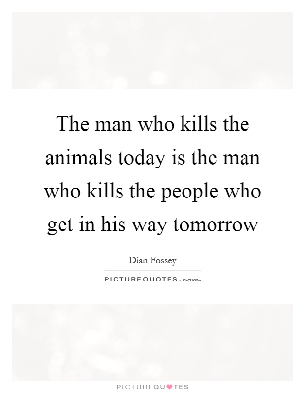 The man who kills the animals today is the man who kills the people who get in his way tomorrow Picture Quote #1