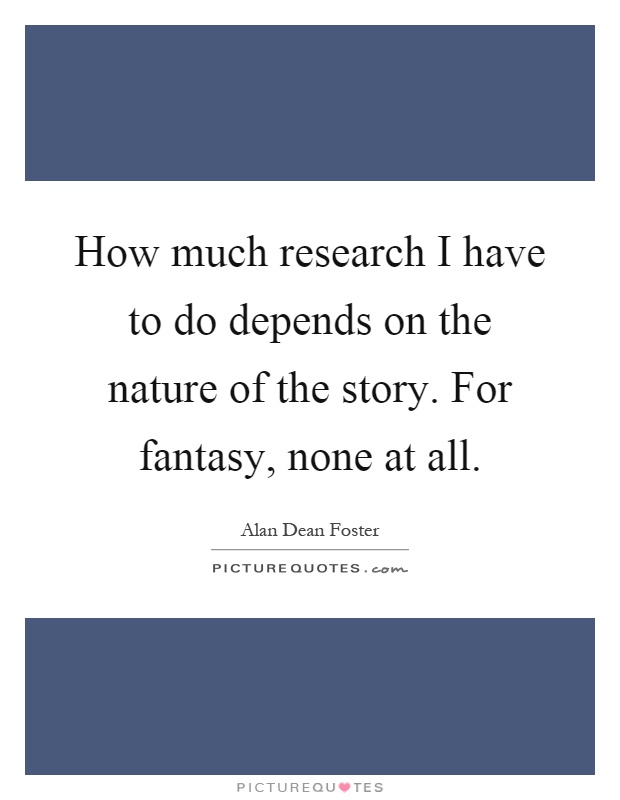 How much research I have to do depends on the nature of the story. For fantasy, none at all Picture Quote #1