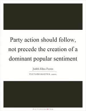 Party action should follow, not precede the creation of a dominant popular sentiment Picture Quote #1
