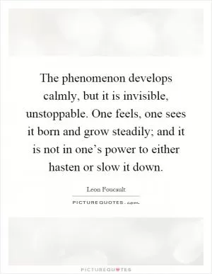 The phenomenon develops calmly, but it is invisible, unstoppable. One feels, one sees it born and grow steadily; and it is not in one’s power to either hasten or slow it down Picture Quote #1