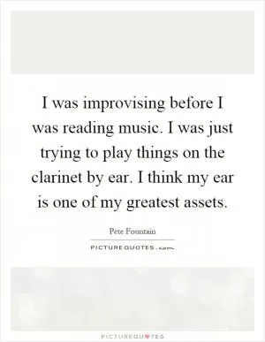 I was improvising before I was reading music. I was just trying to play things on the clarinet by ear. I think my ear is one of my greatest assets Picture Quote #1