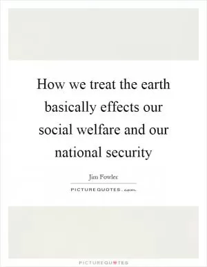 How we treat the earth basically effects our social welfare and our national security Picture Quote #1