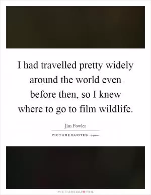 I had travelled pretty widely around the world even before then, so I knew where to go to film wildlife Picture Quote #1