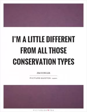 I’m a little different from all those conservation types Picture Quote #1