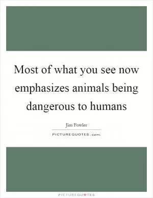 Most of what you see now emphasizes animals being dangerous to humans Picture Quote #1