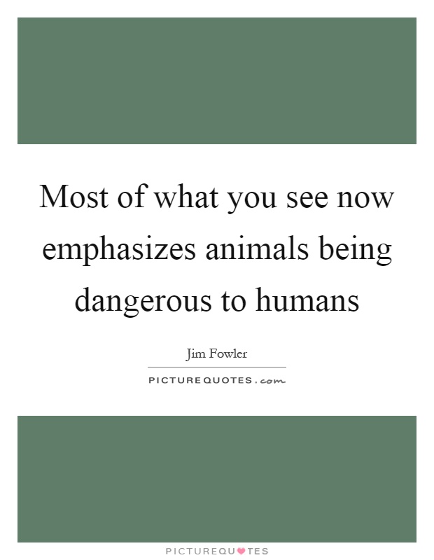 Most of what you see now emphasizes animals being dangerous to humans Picture Quote #1