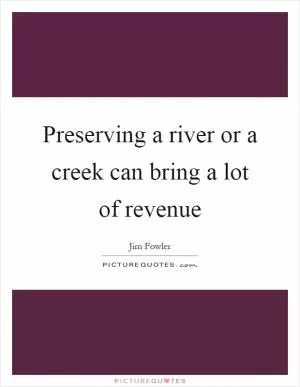 Preserving a river or a creek can bring a lot of revenue Picture Quote #1