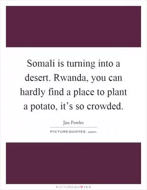 Somali is turning into a desert. Rwanda, you can hardly find a place to plant a potato, it’s so crowded Picture Quote #1