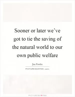 Sooner or later we’ve got to tie the saving of the natural world to our own public welfare Picture Quote #1