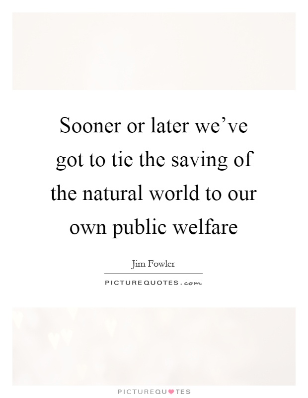 Sooner or later we've got to tie the saving of the natural world to our own public welfare Picture Quote #1