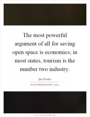 The most powerful argument of all for saving open space is economics; in most states, tourism is the number two industry Picture Quote #1