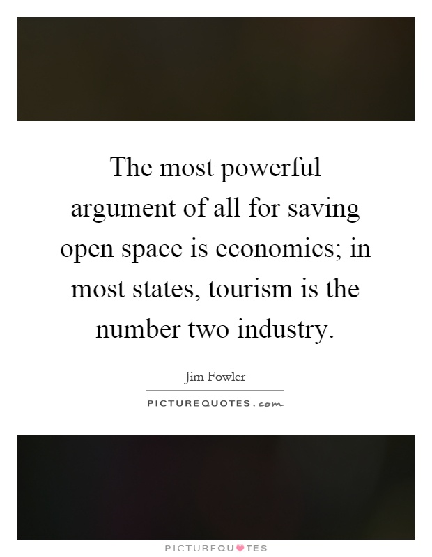The most powerful argument of all for saving open space is economics; in most states, tourism is the number two industry Picture Quote #1