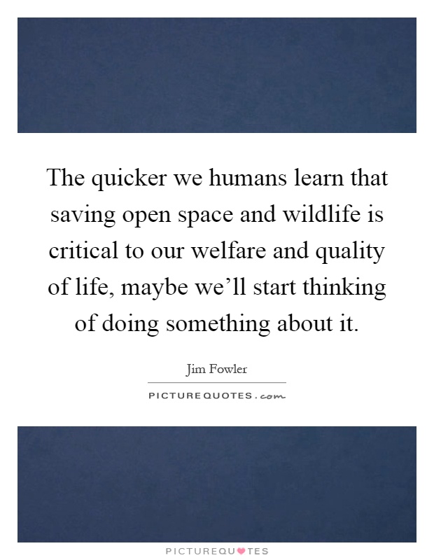 The quicker we humans learn that saving open space and wildlife is critical to our welfare and quality of life, maybe we'll start thinking of doing something about it Picture Quote #1