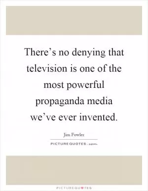 There’s no denying that television is one of the most powerful propaganda media we’ve ever invented Picture Quote #1