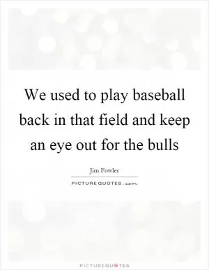 We used to play baseball back in that field and keep an eye out for the bulls Picture Quote #1