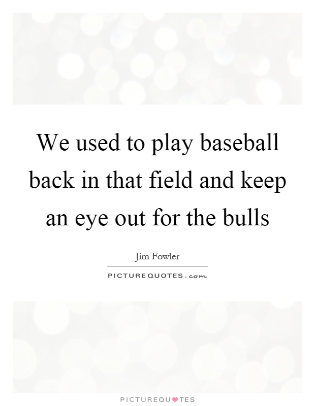 We used to play baseball back in that field and keep an eye out for the bulls Picture Quote #1