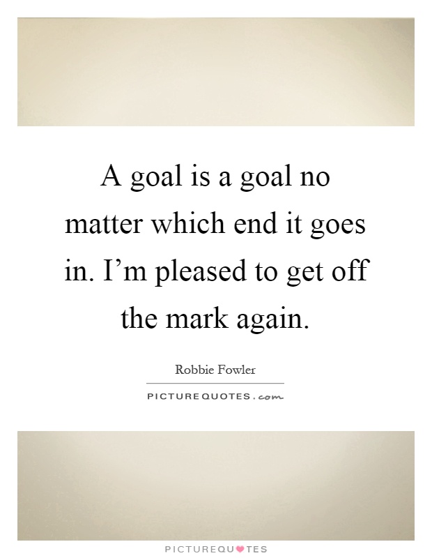A goal is a goal no matter which end it goes in. I'm pleased to get off the mark again Picture Quote #1
