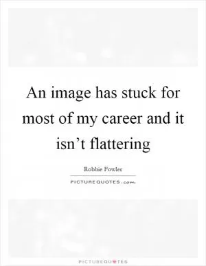 An image has stuck for most of my career and it isn’t flattering Picture Quote #1