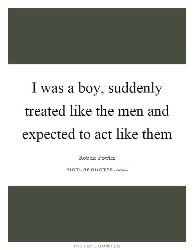 I was a boy, suddenly treated like the men and expected to act like them Picture Quote #1