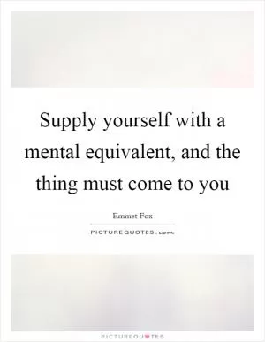 Supply yourself with a mental equivalent, and the thing must come to you Picture Quote #1
