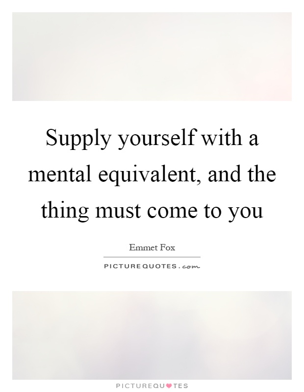 Supply yourself with a mental equivalent, and the thing must come to you Picture Quote #1