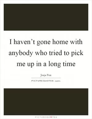 I haven’t gone home with anybody who tried to pick me up in a long time Picture Quote #1