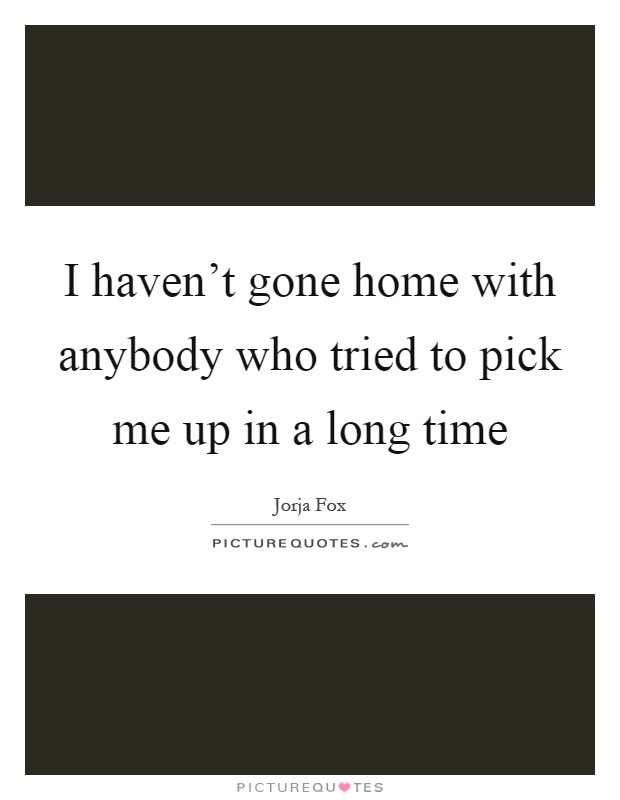 I haven't gone home with anybody who tried to pick me up in a long time Picture Quote #1