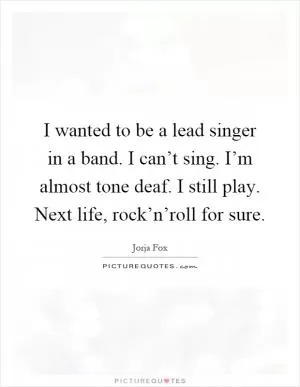 I wanted to be a lead singer in a band. I can’t sing. I’m almost tone deaf. I still play. Next life, rock’n’roll for sure Picture Quote #1