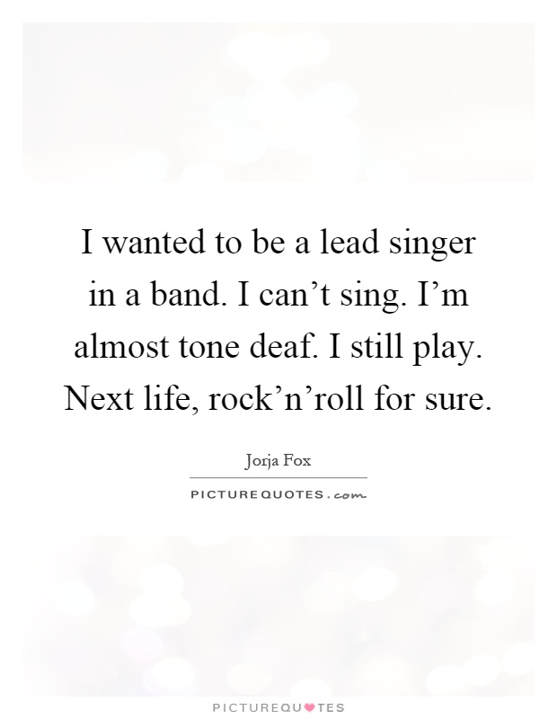 I wanted to be a lead singer in a band. I can't sing. I'm almost tone deaf. I still play. Next life, rock'n'roll for sure Picture Quote #1