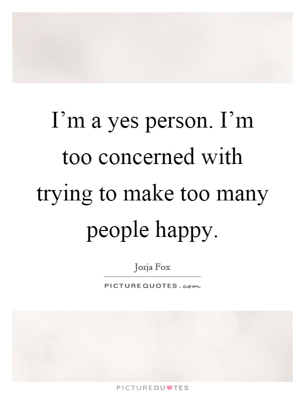 I'm a yes person. I'm too concerned with trying to make too many people happy Picture Quote #1