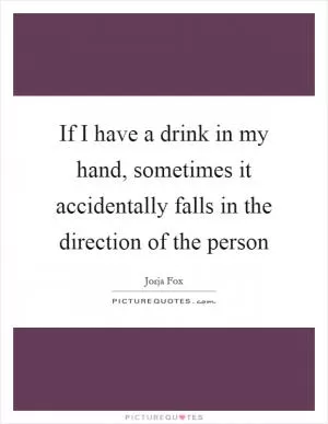 If I have a drink in my hand, sometimes it accidentally falls in the direction of the person Picture Quote #1
