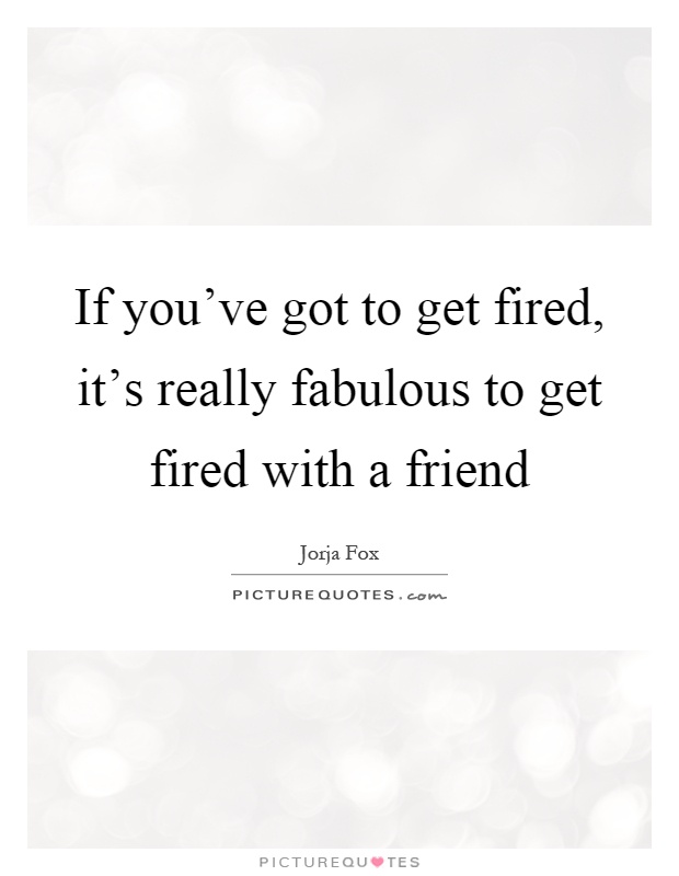 If you've got to get fired, it's really fabulous to get fired with a friend Picture Quote #1