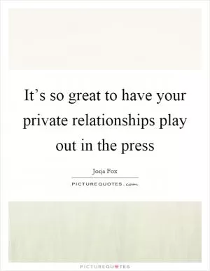 It’s so great to have your private relationships play out in the press Picture Quote #1