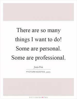 There are so many things I want to do! Some are personal. Some are professional Picture Quote #1