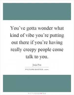 You’ve gotta wonder what kind of vibe you’re putting out there if you’re having really creepy people come talk to you Picture Quote #1