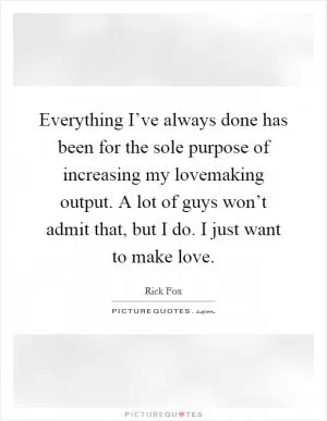 Everything I’ve always done has been for the sole purpose of increasing my lovemaking output. A lot of guys won’t admit that, but I do. I just want to make love Picture Quote #1