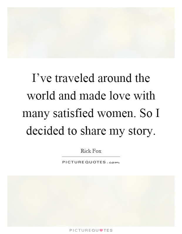 I've traveled around the world and made love with many satisfied women. So I decided to share my story Picture Quote #1
