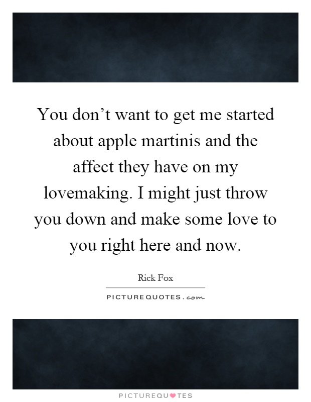 You don't want to get me started about apple martinis and the affect they have on my lovemaking. I might just throw you down and make some love to you right here and now Picture Quote #1