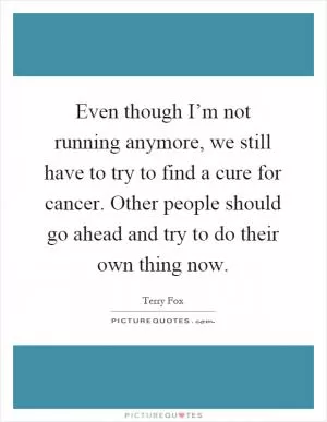 Even though I’m not running anymore, we still have to try to find a cure for cancer. Other people should go ahead and try to do their own thing now Picture Quote #1