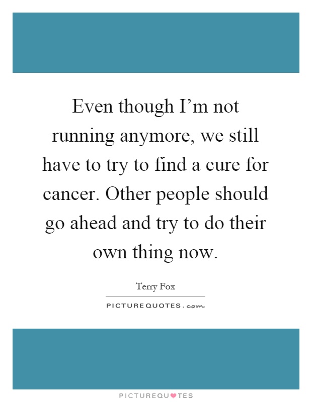 Even though I'm not running anymore, we still have to try to find a cure for cancer. Other people should go ahead and try to do their own thing now Picture Quote #1