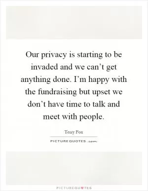 Our privacy is starting to be invaded and we can’t get anything done. I’m happy with the fundraising but upset we don’t have time to talk and meet with people Picture Quote #1